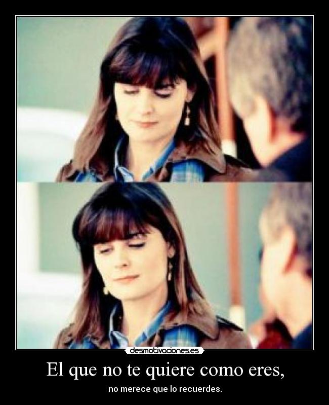 El que no te quiere como eres, - no merece que lo recuerdes.