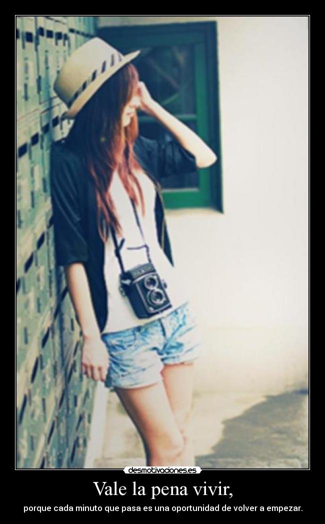 Vale la pena vivir, - porque cada minuto que pasa es una oportunidad de volver a empezar.