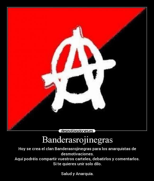 Banderasrojinegras - Hoy se crea el clan Banderasrojinegras para los anarquistas de desmotivaciones.
Aquí podréis compartir vuestros carteles, debatirlos y comentarlos.
Si te quieres unir solo dilo.
Salud y Anarquía.