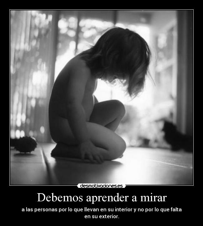 Debemos aprender a mirar - a las personas por lo que llevan en su interior y no por lo que falta en su exterior.