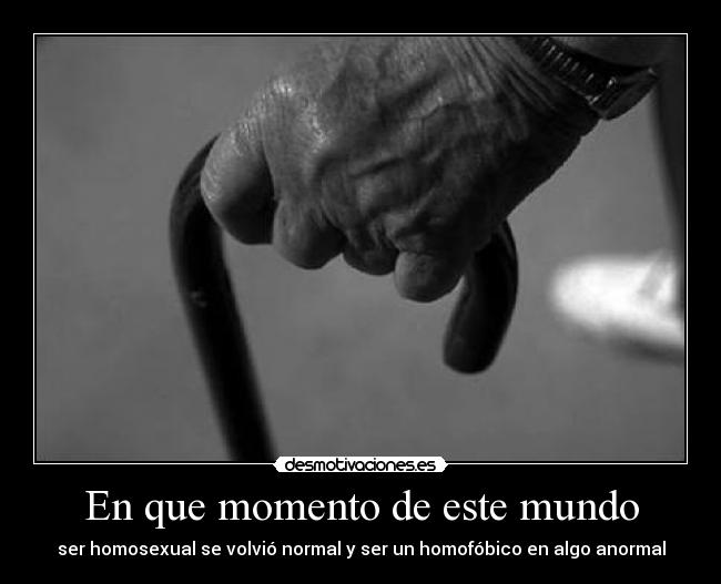 En que momento de este mundo - ser homosexual se volvió normal y ser un homofóbico en algo anormal