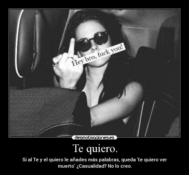 Te quiero. - Si al Te y el quiero le añades más palabras, queda te quiero ver
muerto ¿Casualidad? No lo creo.