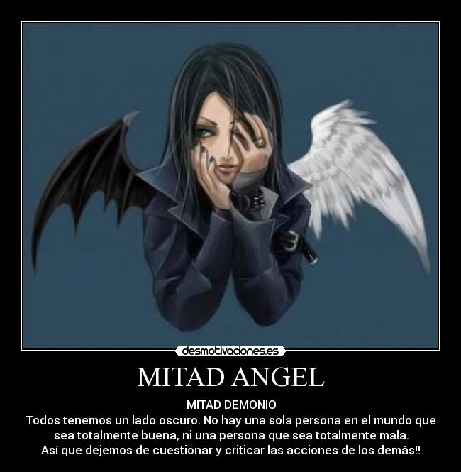 MITAD ANGEL - MITAD DEMONIO
Todos tenemos un lado oscuro. No hay una sola persona en el mundo que
sea totalmente buena, ni una persona que sea totalmente mala.
Así que dejemos de cuestionar y criticar las acciones de los demás!!