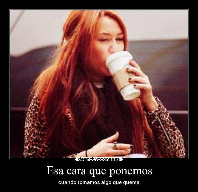 Esa cara que ponemos - cuando tomamos algo que quema.