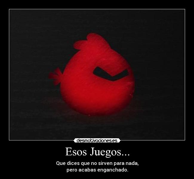 Esos Juegos... - Que dices que no sirven para nada,
pero acabas enganchado.