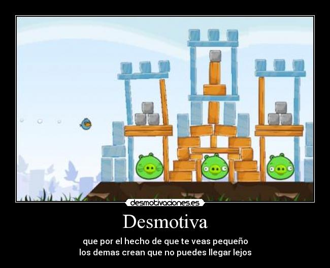 Desmotiva - que por el hecho de que te veas pequeño
los demas crean que no puedes llegar lejos