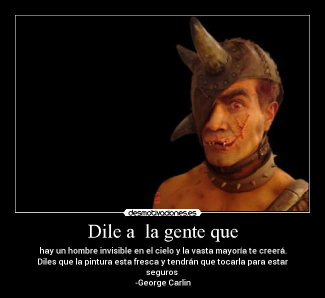 Dile a  la gente que - hay un hombre invisible en el cielo y la vasta mayoría te creerá.
Diles que la pintura esta fresca y tendrán que tocarla para estar
seguros 
-George Carlin