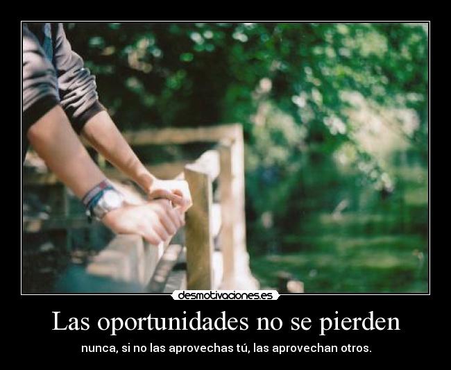 Las oportunidades no se pierden - nunca, si no las aprovechas tú, las aprovechan otros.
