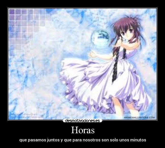 Horas - que pasamos juntos y que para nosotros son solo unos minutos