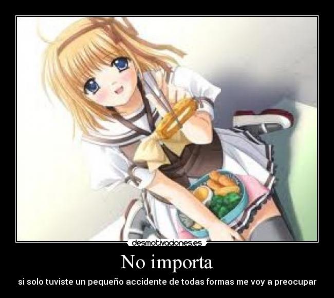 No importa - si solo tuviste un pequeño accidente de todas formas me voy a preocupar