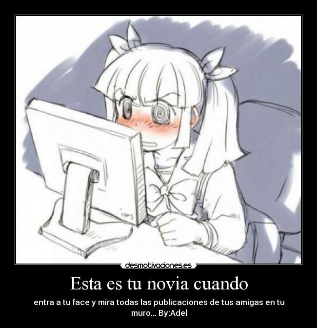 Esta es tu novia cuando - entra a tu face y mira todas las publicaciones de tus amigas en tu muro… By:Adel