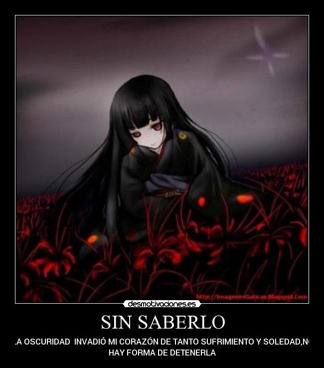 SIN SABERLO - LA OSCURIDAD INVADIÓ MI CORAZÓN DE TANTO SUFRIMIENTO Y SOLEDAD,NO
HAY FORMA DE DETENERLA