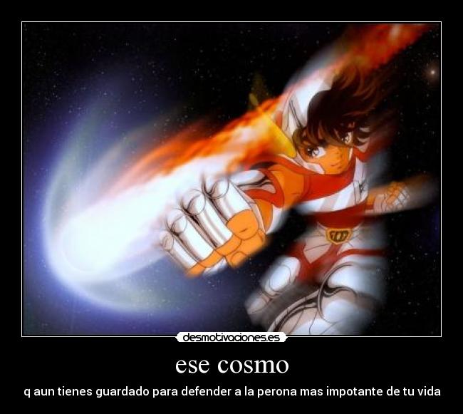 ese cosmo - q aun tienes guardado para defender a la perona mas impotante de tu vida
