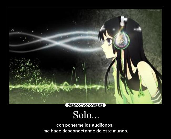 Solo... - con ponerme los audífonos...
me hace desconectarme de este mundo.