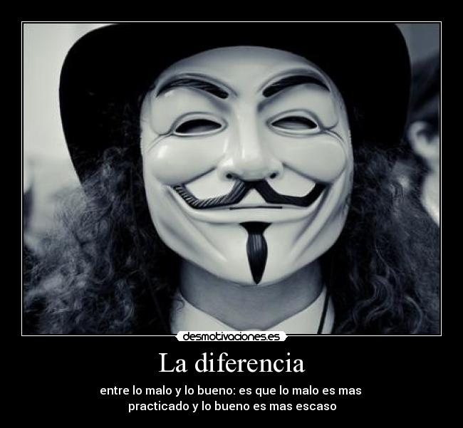 La diferencia - entre lo malo y lo bueno: es que lo malo es mas 
practicado y lo bueno es mas escaso