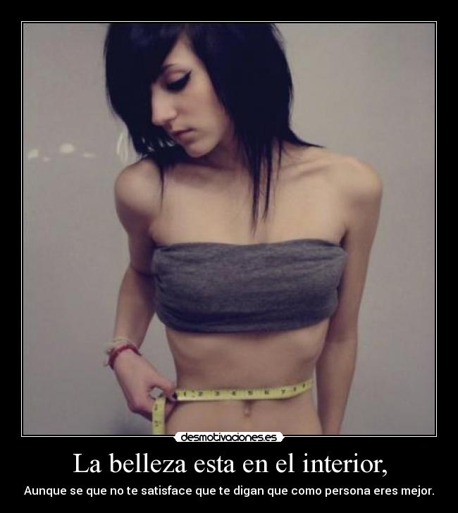 La belleza esta en el interior, - Aunque se que no te satisface que te digan que como persona eres mejor.