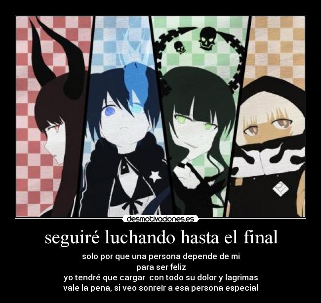 seguiré luchando hasta el final - solo por que una persona depende de mi
para ser feliz
yo tendré que cargar  con todo su dolor y lagrimas
vale la pena, si veo sonreír a esa persona especial