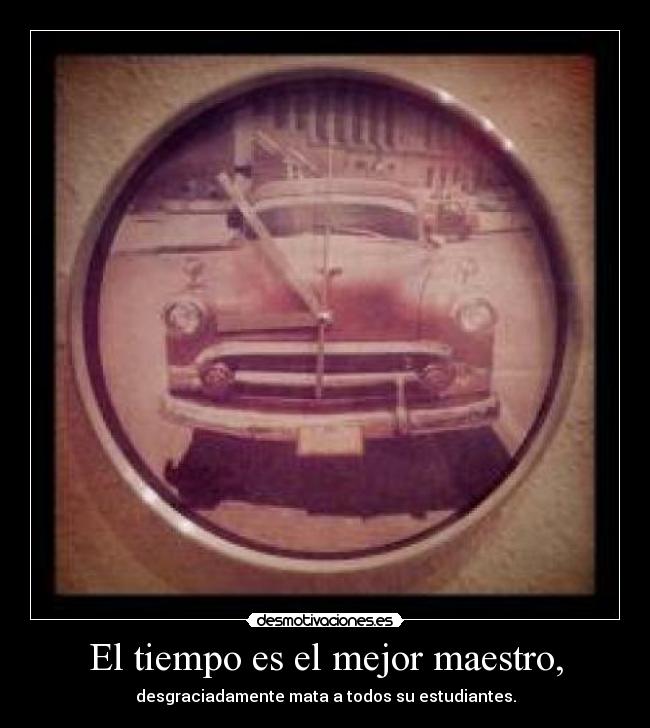 El tiempo es el mejor maestro, - desgraciadamente mata a todos su estudiantes.