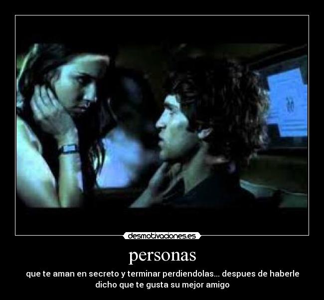 personas - que te aman en secreto y terminar perdiendolas... despues de haberle
dicho que te gusta su mejor amigo
