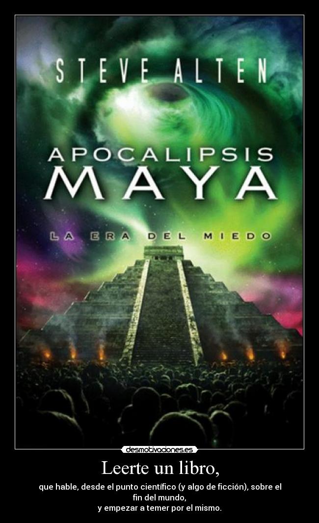Leerte un libro, - que hable, desde el punto científico (y algo de ficción), sobre el fin del mundo,
y empezar a temer por el mismo.