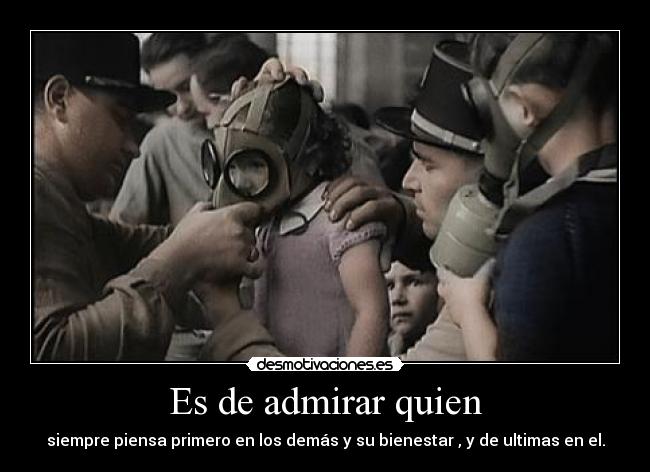 Es de admirar quien - siempre piensa primero en los demás y su bienestar , y de ultimas en el.