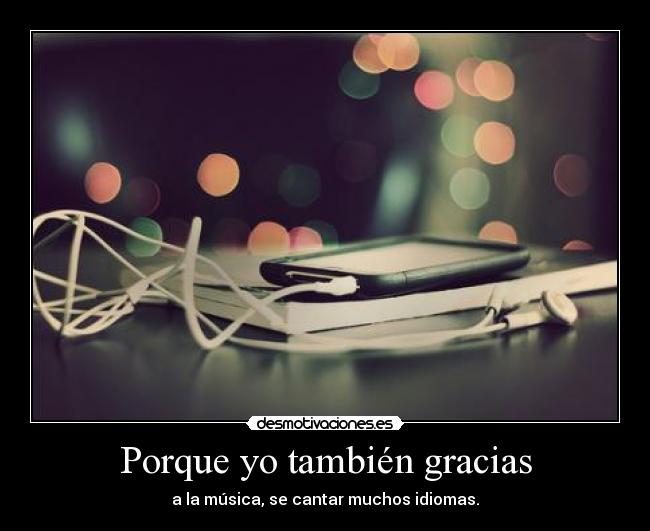 Porque yo también gracias - a la música, se cantar muchos idiomas.