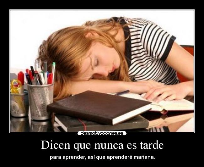 Dicen que nunca es tarde - para aprender, así que aprenderé mañana.