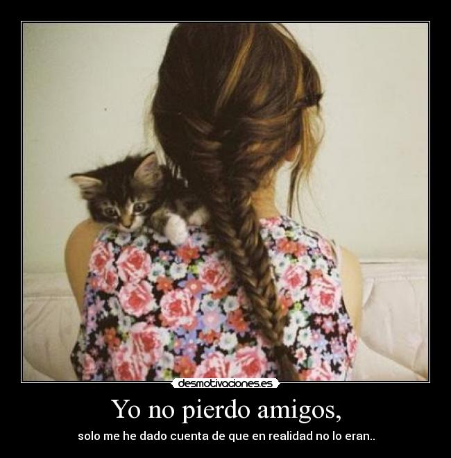 Yo no pierdo amigos, - solo me he dado cuenta de que en realidad no lo eran..