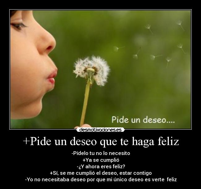 +Pide un deseo que te haga feliz - -Pídelo tu no lo necesito
+Ya se cumplió
-¿Y ahora eres feliz?
+Sí, se me cumplió el deseo, estar contigo
-Yo no necesitaba deseo por que mi único deseo es verte  feliz