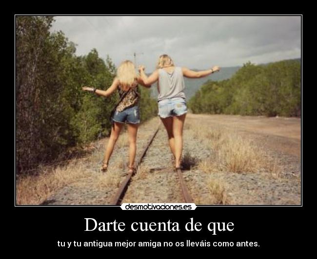 Darte cuenta de que - tu y tu antigua mejor amiga no os lleváis como antes.