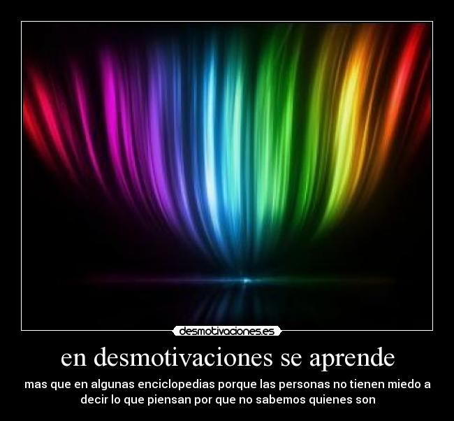 en desmotivaciones se aprende - mas que en algunas enciclopedias porque las personas no tienen miedo a
decir lo que piensan por que no sabemos quienes son
