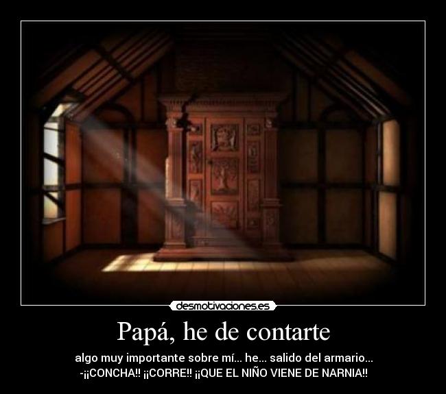 Papá, he de contarte - algo muy importante sobre mí... he... salido del armario...
-¡¡CONCHA!! ¡¡CORRE!! ¡¡QUE EL NIÑO VIENE DE NARNIA!!