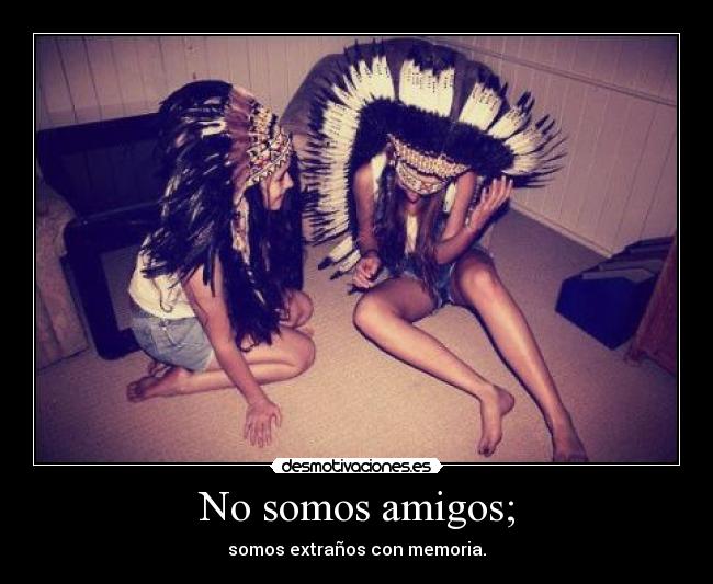 No somos amigos; -