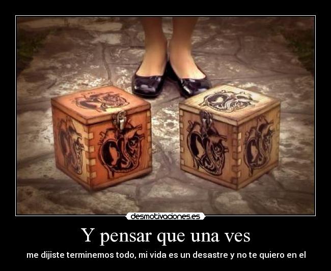 Y pensar que una ves - me dijiste terminemos todo, mi vida es un desastre y no te quiero en el