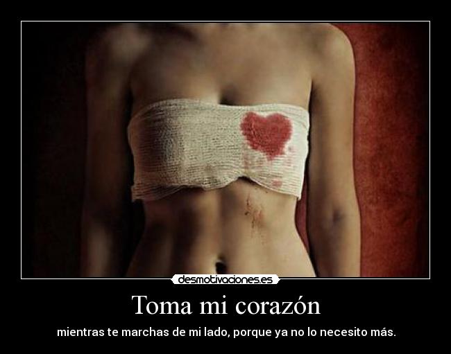 Toma mi corazón - mientras te marchas de mi lado, porque ya no lo necesito más.
