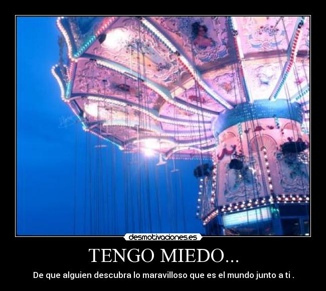 TENGO MIEDO... - De que alguien descubra lo maravilloso que es el mundo junto a ti .