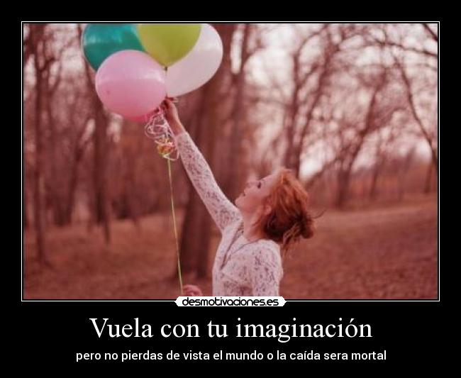 Vuela con tu imaginación - pero no pierdas de vista el mundo o la caída sera mortal