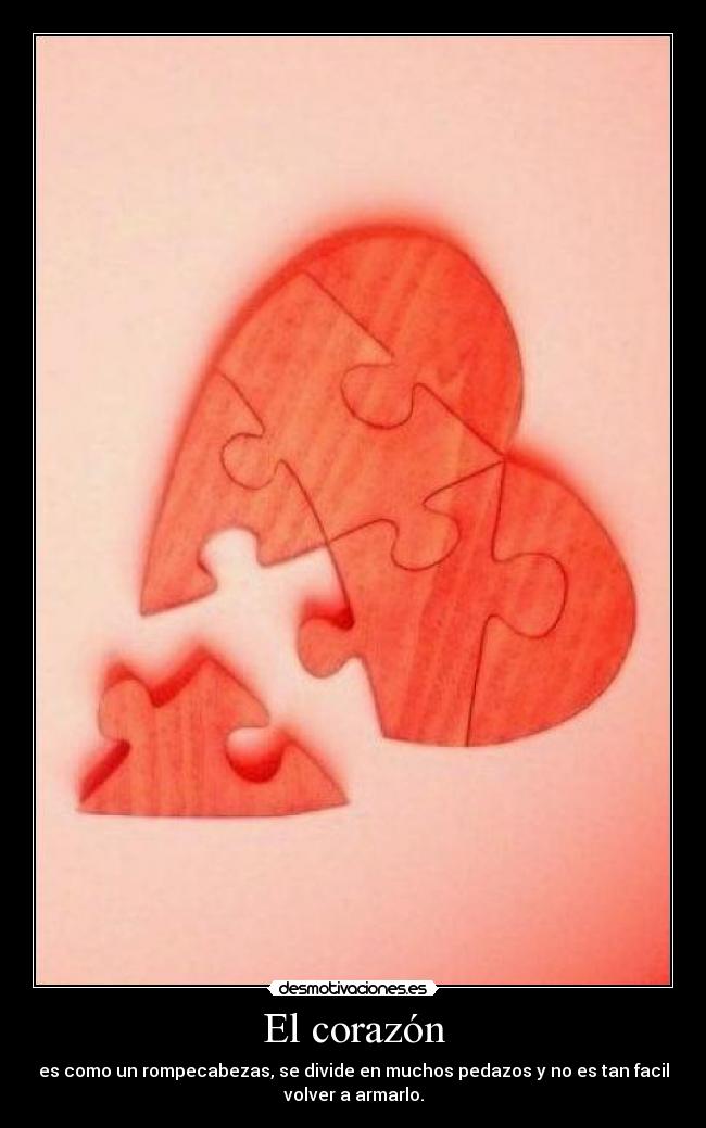 El corazón - es como un rompecabezas, se divide en muchos pedazos y no es tan facil
volver a armarlo.