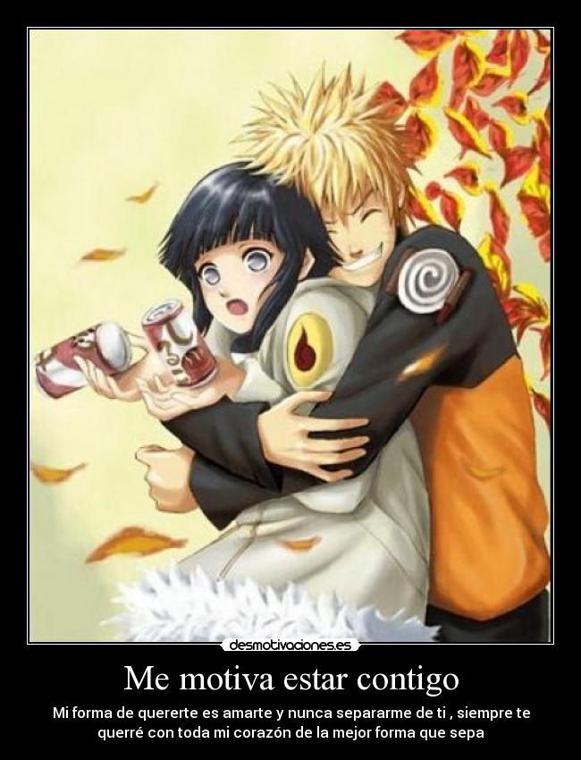 Me motiva estar contigo - Mi forma de quererte es amarte y nunca separarme de ti , siempre te
querré con toda mi corazón de la mejor forma que sepa