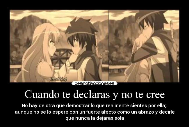 Cuando te declaras y no te cree - No hay de otra que demostrar lo que realmente sientes por ella; 
aunque no se lo espere con un fuerte afecto como un abrazo y decirle
que nunca la dejaras sola