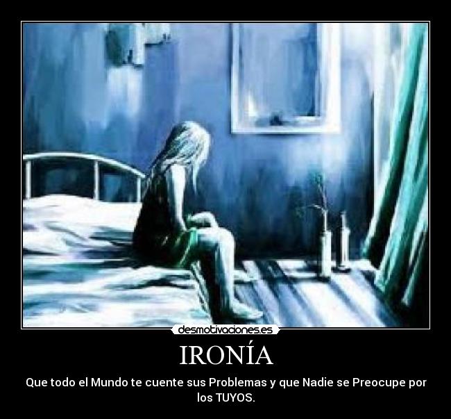 IRONÍA - Que todo el Mundo te cuente sus Problemas y que Nadie se Preocupe por los TUYOS.
