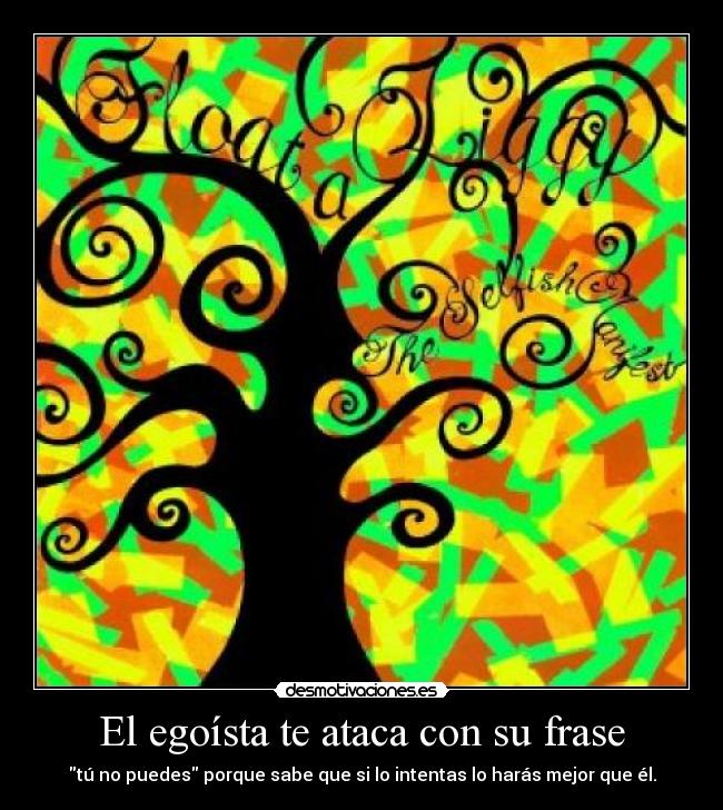 El egoísta te ataca con su frase - tú no puedes porque sabe que si lo intentas lo harás mejor que él.