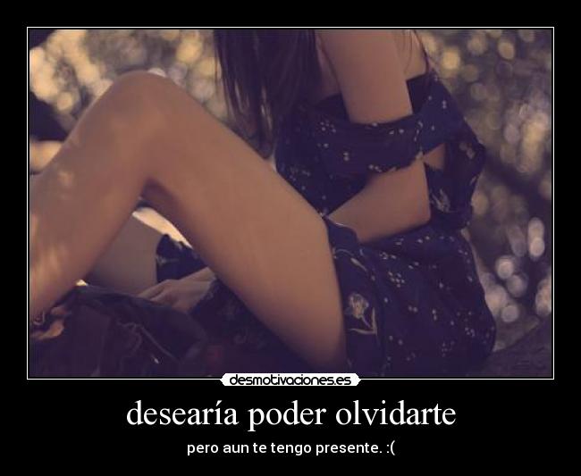 desearía poder olvidarte - pero aun te tengo presente. :(