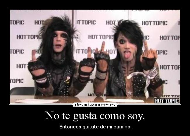 No te gusta como soy. - Entonces quitate de mi camino.
