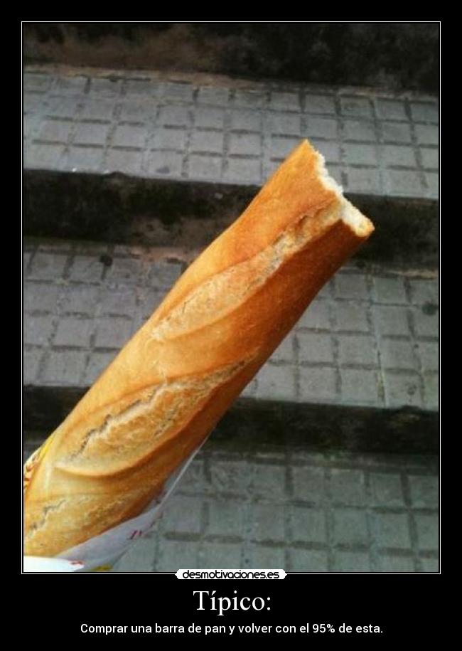 Típico: - Comprar una barra de pan y volver con el 95% de esta.