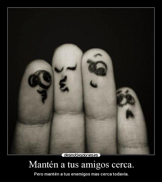Mantén a tus amigos cerca. - Pero mantén a tus enemigos mas cerca todavía.