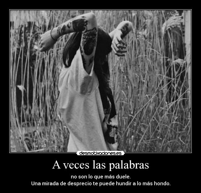 A veces las palabras - no son lo que más duele.
Una mirada de desprecio te puede hundir a lo más hondo.
