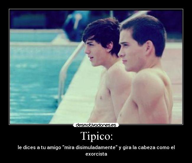 Tipico: - le dices a tu amigo mira disimuladamente y gira la cabeza como el exorcista