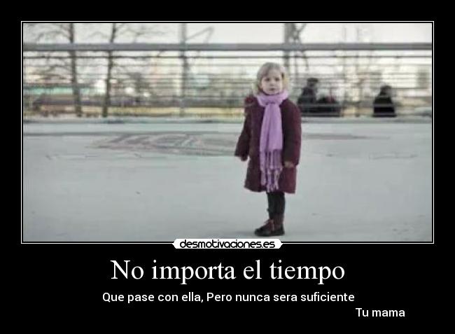 No importa el tiempo - Que pase con ella, Pero nunca sera suficiente
                                                                                                             Tu mama