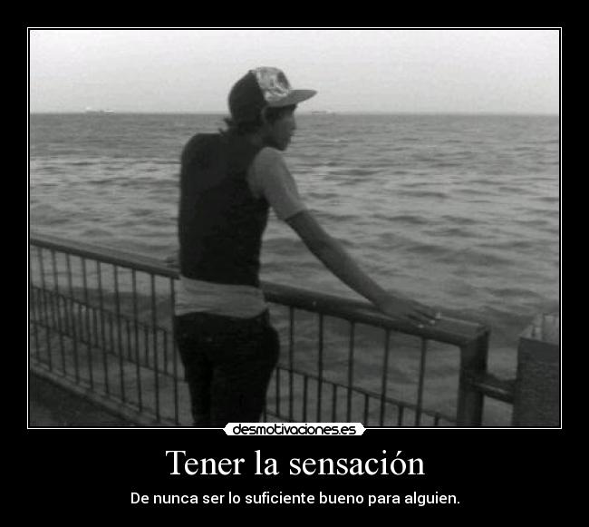 Tener la sensación - De nunca ser lo suficiente bueno para alguien.